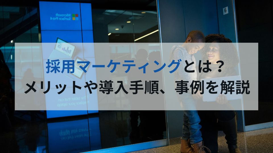 採用マーケティングとは？メリットや導入手順、事例を解説