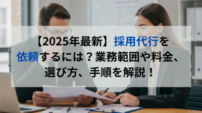 【2025年最新】採用代行を 依頼するには？業務範囲や料金、選び方、手順を解説！