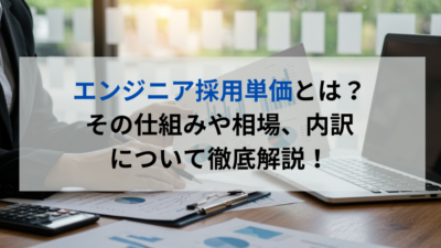 エンジニア採用単価とは？その仕組みや相場、内訳について徹底解説！
