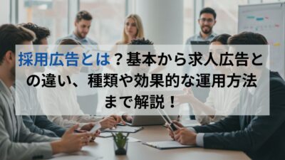 採用広告とは?基本から求人広告との違い、種類や効果的な運用方法まで解説!