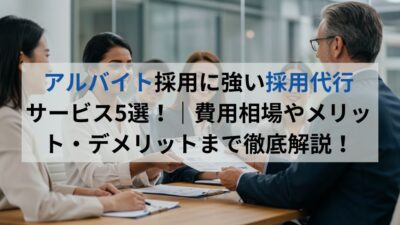 アルバイト採用に強い採用代行サービス5選！｜費用相場やメリット・デメリットまで徹底解説！