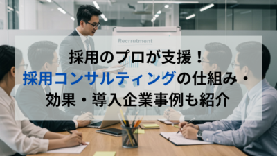 採用のプロが支援！採用コンサルティングの仕組み・効果・導入企業事例も紹介