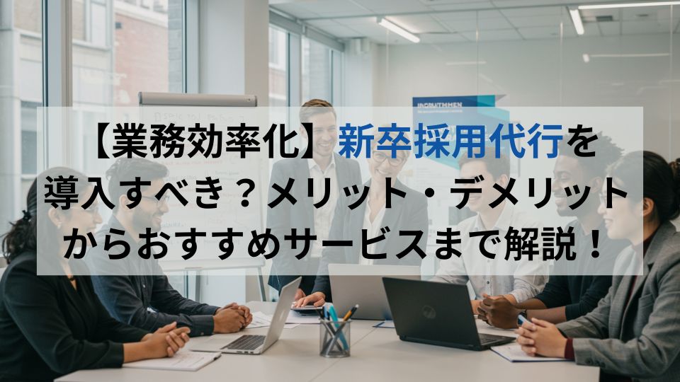 【業務効率化】新卒採用代行を 導入すべき?メリット・デメリットからおすすめサービスまで解説!
