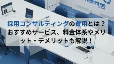 採用コンサルティングの費用とは?おすすめサービス、料金体系やメリット・デメリットも解説!