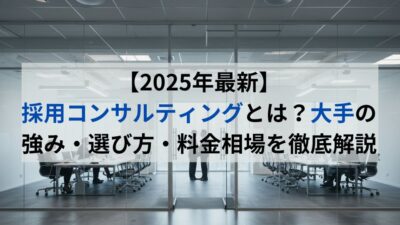 【2025年最新】採用コンサルティングとは？大手の強み・選び方・料金相場を徹底解説