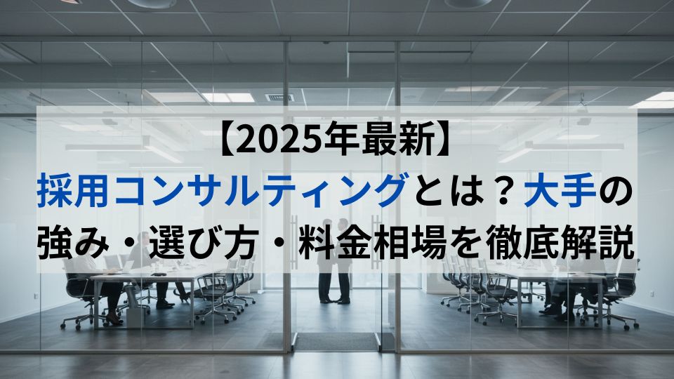 【2025年最新】採用コンサルティングとは？大手の強み・選び方・料金相場を徹底解説