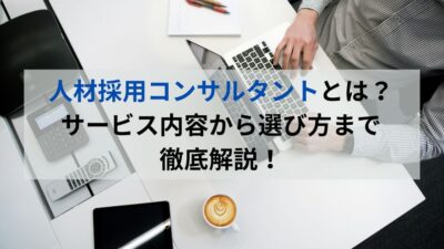 人材採用コンサルタントとは？サービス内容から選び方まで徹底解説！