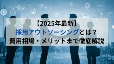 【2025年最新】採用アウトソーシングとは？費用相場・メリットまで徹底解説