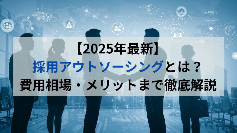 【2025年最新】採用アウトソーシングとは？費用相場・メリットまで徹底解説